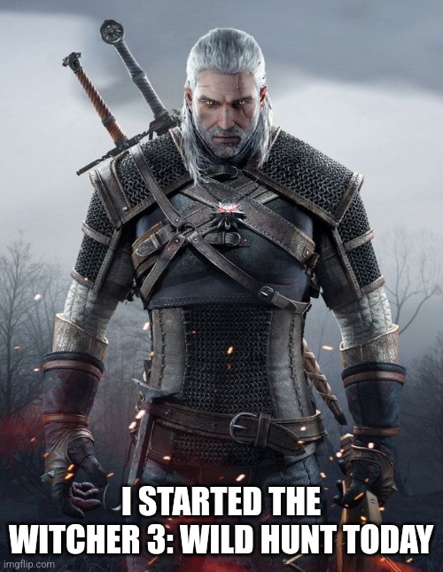 Expect references to my playthrough and other Witcher-related memes | I STARTED THE WITCHER 3: WILD HUNT TODAY | image tagged in geralt witcher 3 | made w/ Imgflip meme maker