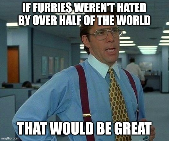 I want someone to explain why the Fandom is so hated. Please. | IF FURRIES WEREN'T HATED BY OVER HALF OF THE WORLD; THAT WOULD BE GREAT | image tagged in memes,that would be great,furry,funny,so true memes,relatable | made w/ Imgflip meme maker