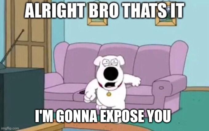 Alright bro, that's it | I'M GONNA EXPOSE YOU | image tagged in alright bro that's it | made w/ Imgflip meme maker