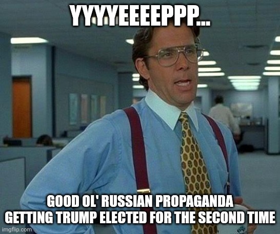 Brought to you by Russian Bot 22658. | YYYYEEEEPPP... GOOD OL' RUSSIAN PROPAGANDA GETTING TRUMP ELECTED FOR THE SECOND TIME | image tagged in memes,that would be great | made w/ Imgflip meme maker
