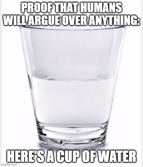 Go crazy about it. go on | PROOF THAT HUMANS WILL ARGUE OVER ANYTHING:; HERE'S A CUP OF WATER | image tagged in glass of water,hehhehehehe,argument | made w/ Imgflip meme maker