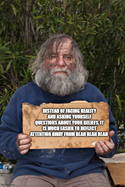 Blak Homeless Sign | INSTEAD OF FACING REALITY AND ASKING YOURSELF QUESTIONS ABOUT YOUR BELIEFS, IT IS MUCH EASIER TO DEFLECT ATTENTION AWAY FROM BLAH BLAH BLAH | image tagged in blak homeless sign | made w/ Imgflip meme maker