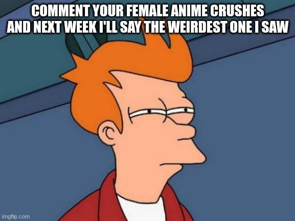 don't upvote | COMMENT YOUR FEMALE ANIME CRUSHES AND NEXT WEEK I'LL SAY THE WEIRDEST ONE I SAW | image tagged in memes,futurama fry | made w/ Imgflip meme maker