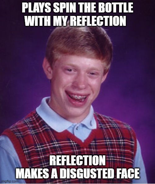 No Kiss | PLAYS SPIN THE BOTTLE WITH MY REFLECTION; REFLECTION MAKES A DISGUSTED FACE | image tagged in memes,bad luck brian,funny,meme,playing,reflection | made w/ Imgflip meme maker