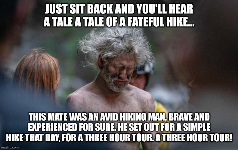 Three hour tour | JUST SIT BACK AND YOU'LL HEAR A TALE A TALE OF A FATEFUL HIKE... THIS MATE WAS AN AVID HIKING MAN, BRAVE AND EXPERIENCED FOR SURE. HE SET OUT FOR A SIMPLE HIKE THAT DAY, FOR A THREE HOUR TOUR. A THREE HOUR TOUR! | image tagged in lost in the woods | made w/ Imgflip meme maker