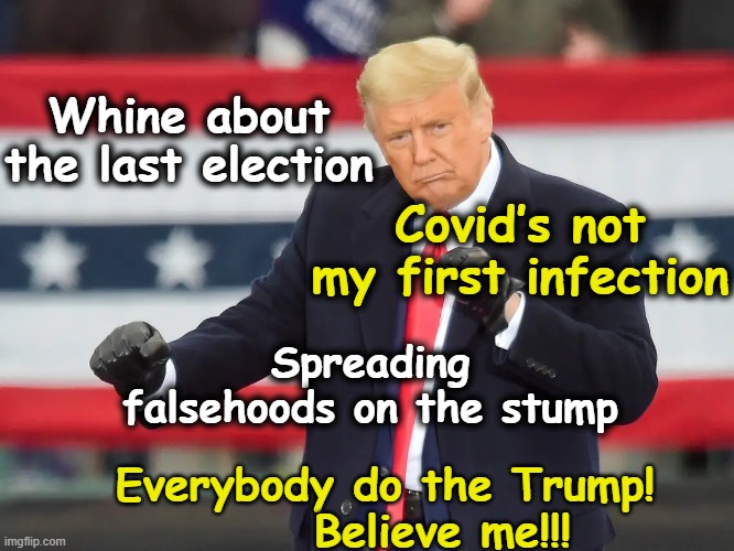 Trump on the Stump | Whine about the last election; Covid’s not my first infection; Spreading falsehoods on the stump; Everybody do the Trump!    

  Believe me!!! | image tagged in donald trump approves,trump,deplorable donald,nevertrump meme,presidential alert,maga | made w/ Imgflip meme maker