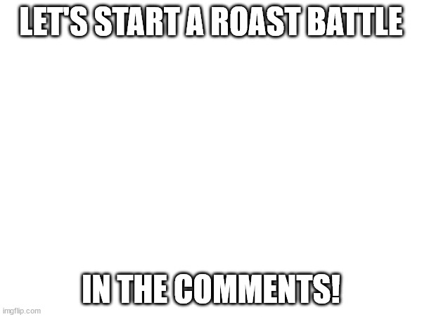 R O A S T | LET'S START A ROAST BATTLE; IN THE COMMENTS! | image tagged in roast | made w/ Imgflip meme maker