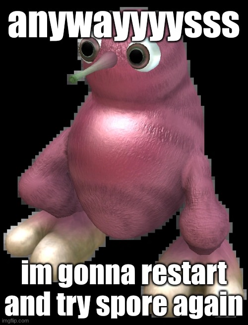 spore bean | anywayyyysss; im gonna restart and try spore again | image tagged in spore bean | made w/ Imgflip meme maker