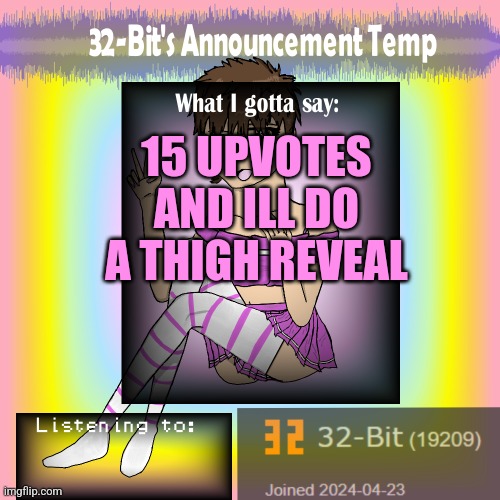 32-Bit's Announcement Template | 15 UPVOTES AND ILL DO A THIGH REVEAL | image tagged in 32-bit's announcement template | made w/ Imgflip meme maker