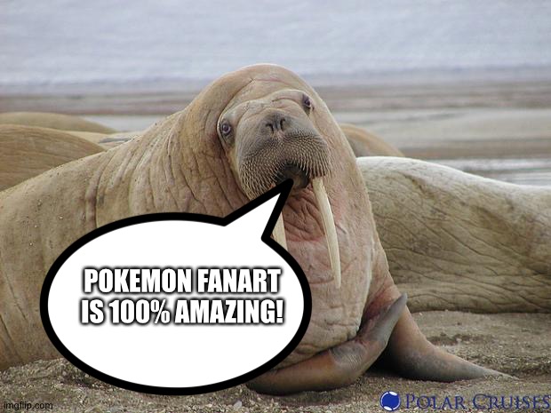 The Walrus of wisdom loves Pokemon Fanart | POKEMON FANART IS 100% AMAZING! | image tagged in walrus | made w/ Imgflip meme maker