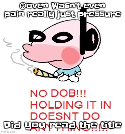 Pluh | @oven Wasn't even pain really just pressure; Did you read the title | image tagged in dobweed | made w/ Imgflip meme maker