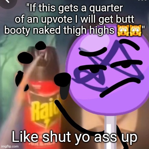 @people who posted their thighs | "If this gets a quarter of an upvote I will get butt booty naked thigh highs 🙀🙀"; Like shut yo ass up | image tagged in gwuh | made w/ Imgflip meme maker