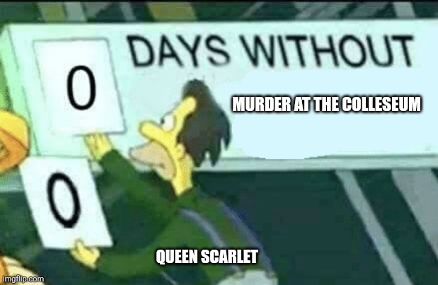 I know I spelt it wrong (oh this is so awesome I love WOF) | MURDER AT THE COLLESEUM; QUEEN SCARLET | image tagged in 0 days without lenny simpsons | made w/ Imgflip meme maker
