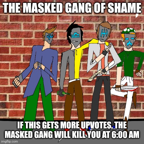 THE MASKED GANG OF SHAME; IF THIS GETS MORE UPVOTES, THE MASKED GANG WILL KILL YOU AT 6:00 AM | made w/ Imgflip meme maker