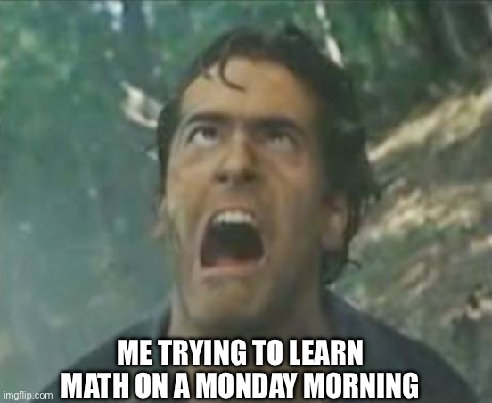 Learning math is hard | ME TRYING TO LEARN MATH ON A MONDAY MORNING | image tagged in agony ash - evil dead,math,learning,monday,morning,trying | made w/ Imgflip meme maker