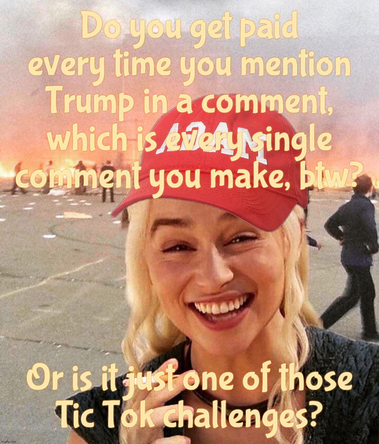 Question to the MAGAtronic shills | Do you get paid every time you mention
Trump in a comment,
which is every single
comment you make, btw? Or is it just one of those
Tic Tok challenges? | image tagged in disaster smoker girl maga edition,every comment is about trump,how much do you get paid for that,shill's gotta shill,magats | made w/ Imgflip meme maker