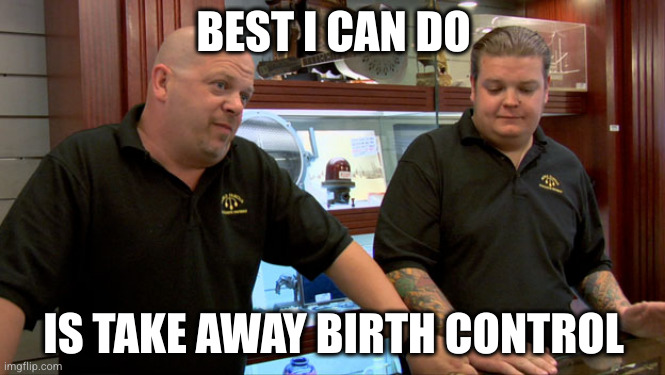 Pawn Stars Best I Can Do | BEST I CAN DO; IS TAKE AWAY BIRTH CONTROL | image tagged in pawn stars best i can do | made w/ Imgflip meme maker