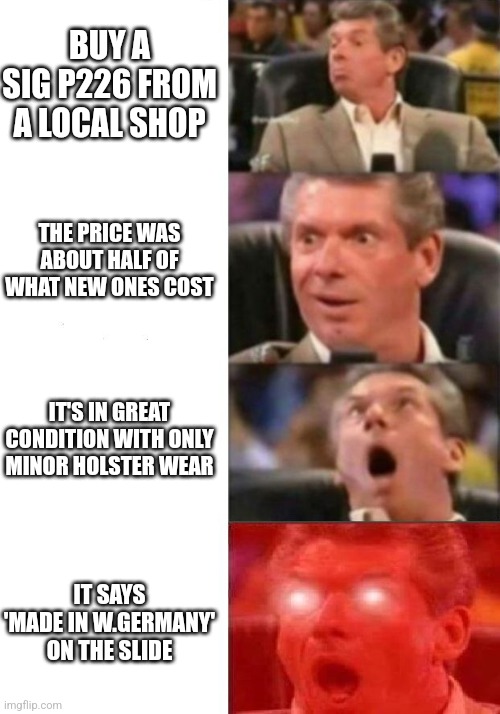 Mr. McMahon reaction | BUY A SIG P226 FROM A LOCAL SHOP; THE PRICE WAS ABOUT HALF OF WHAT NEW ONES COST; IT'S IN GREAT CONDITION WITH ONLY MINOR HOLSTER WEAR; IT SAYS 'MADE IN W.GERMANY' ON THE SLIDE | image tagged in mr mcmahon reaction | made w/ Imgflip meme maker