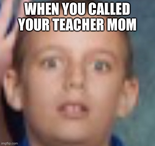 Jayden WTF | WHEN YOU CALLED YOUR TEACHER MOM | image tagged in jayden wtf | made w/ Imgflip meme maker