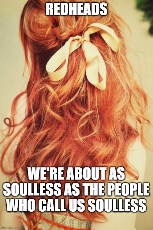 REDHEADS | REDHEADS; WE'RE ABOUT AS SOULLESS AS THE PEOPLE WHO CALL US SOULLESS | image tagged in redhead,soul,dark souls,ginger,gingers,fact | made w/ Imgflip meme maker