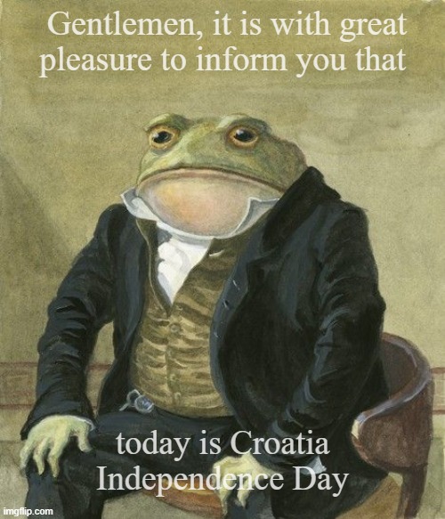 Croatia | Gentlemen, it is with great 
pleasure to inform you that; today is Croatia Independence Day | image tagged in gentleman frog | made w/ Imgflip meme maker