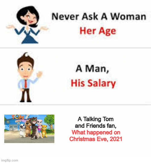 Never ask a woman her age | A Talking Tom and Friends fan, What happened on Christmas Eve, 2021 | image tagged in never ask a woman her age | made w/ Imgflip meme maker
