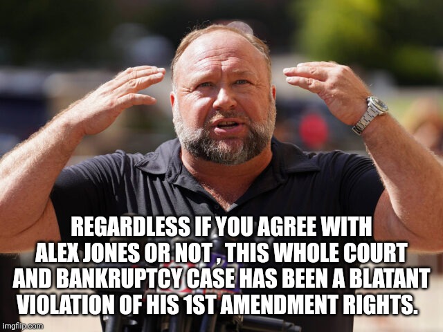 Alex jones | REGARDLESS IF YOU AGREE WITH ALEX JONES OR NOT , THIS WHOLE COURT AND BANKRUPTCY CASE HAS BEEN A BLATANT VIOLATION OF HIS 1ST AMENDMENT RIGHTS. | image tagged in 1st amendment | made w/ Imgflip meme maker