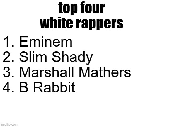 Blank White Template | 1. Eminem
2. Slim Shady
3. Marshall Mathers
4. B Rabbit; top four white rappers | image tagged in blank white template | made w/ Imgflip meme maker