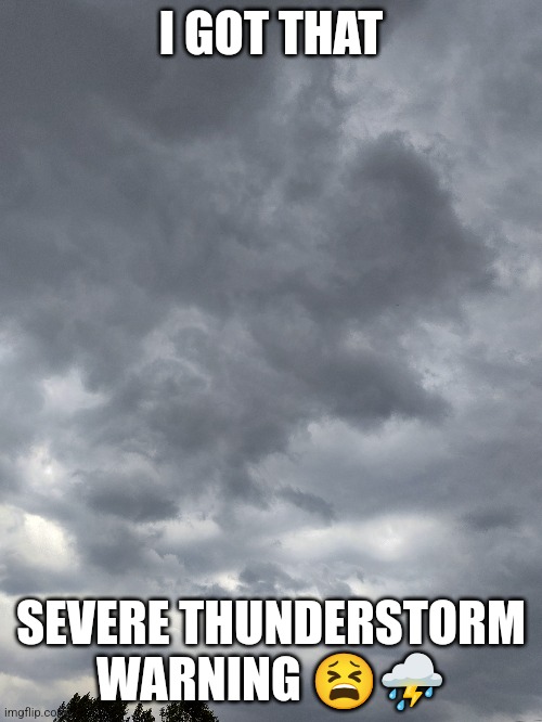 I GOT THAT; SEVERE THUNDERSTORM WARNING 😫⛈️ | made w/ Imgflip meme maker