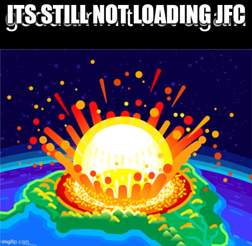 guh | ITS STILL NOT LOADING JFC | image tagged in goddammit not again | made w/ Imgflip meme maker