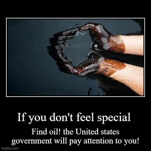 pov oil | If you don't feel special | Find oil! the United states government will pay attention to you! | image tagged in funny,demotivationals | made w/ Imgflip demotivational maker