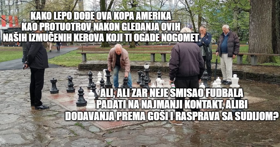 KAKO LEPO DOĐE OVA KOPA AMERIKA KAO PROTUOTROV NAKON GLEDANJA OVIH NAŠIH IZMUČENIH KEROVA KOJI TI OGADE NOGOMET; ALI, ALI ZAR NEJE SMISAO FUDBALA PADATI NA NAJMANJI KONTAKT, ALIBI DODAVANJA PREMA GOŠI I RASPRAVA SA SUDIJOM? | made w/ Imgflip meme maker