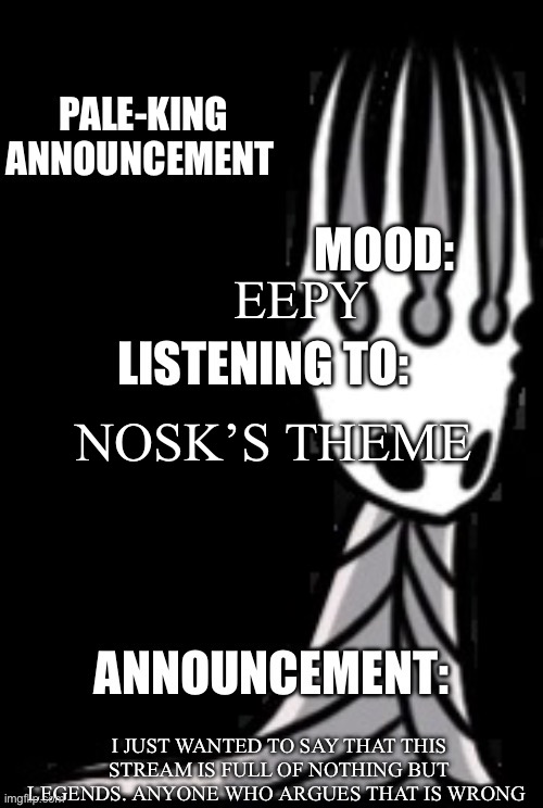 Announcement | EEPY; NOSK’S THEME; I JUST WANTED TO SAY THAT THIS STREAM IS FULL OF NOTHING BUT LEGENDS. ANYONE WHO ARGUES THAT IS WRONG | image tagged in pale-king announcement template | made w/ Imgflip meme maker