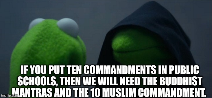 Evil Kermit | IF YOU PUT TEN COMMANDMENTS IN PUBLIC SCHOOLS, THEN WE WILL NEED THE BUDDHIST MANTRAS AND THE 10 MUSLIM COMMANDMENT. | image tagged in memes,evil kermit | made w/ Imgflip meme maker