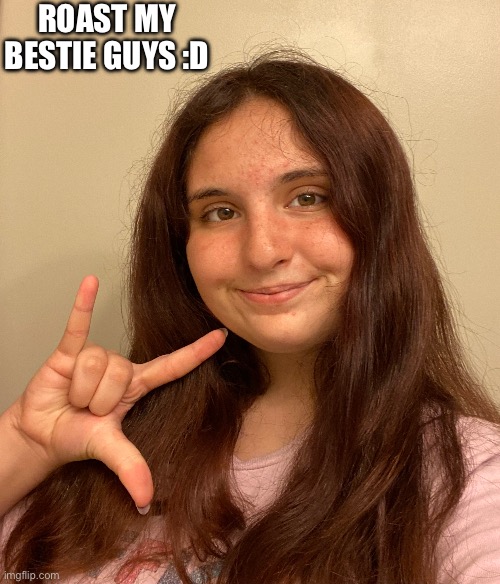It’s been more than 6 months but shhhhhh | ROAST MY BESTIE GUYS :D | image tagged in roast her | made w/ Imgflip meme maker
