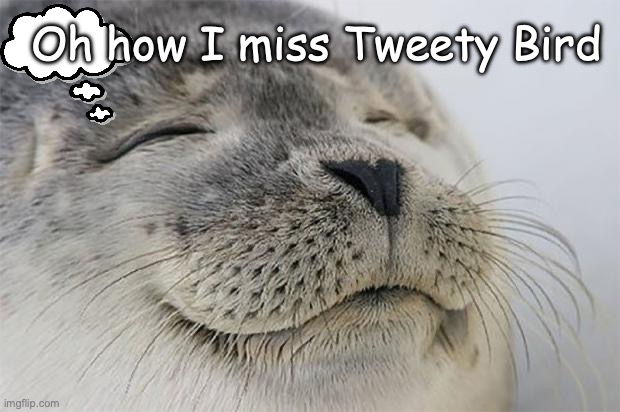 Lamenting over the death of Tweety Bird. | Oh how I miss Tweety Bird | image tagged in memes | made w/ Imgflip meme maker