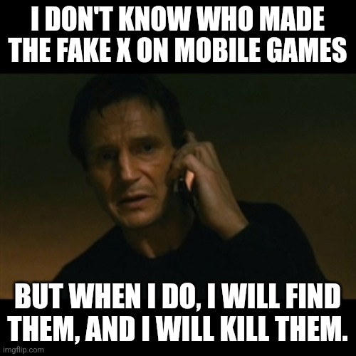 No one likes it when that happens. | I DON'T KNOW WHO MADE THE FAKE X ON MOBILE GAMES; BUT WHEN I DO, I WILL FIND THEM, AND I WILL KILL THEM. | image tagged in memes,fake x,mobile game ads | made w/ Imgflip meme maker