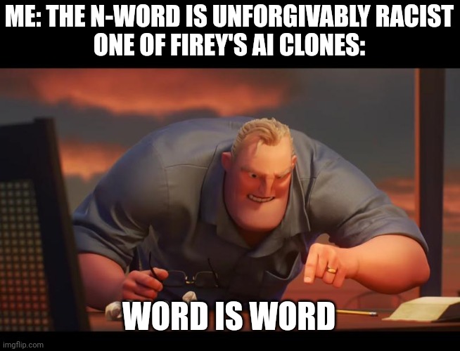 Math is Math! | ME: THE N-WORD IS UNFORGIVABLY RACIST
ONE OF FIREY'S AI CLONES:; WORD IS WORD | image tagged in math is math | made w/ Imgflip meme maker