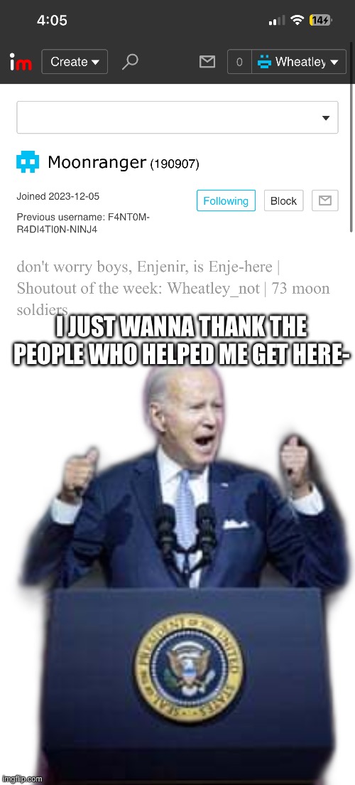 Shoutout of the week lol | I JUST WANNA THANK THE PEOPLE WHO HELPED ME GET HERE- | image tagged in red biden speech | made w/ Imgflip meme maker