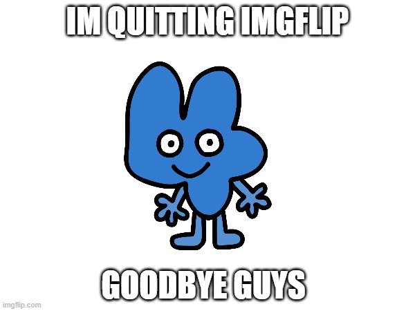 the end | IM QUITTING IMGFLIP; GOODBYE GUYS | made w/ Imgflip meme maker