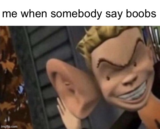 me when somebody say boobs | image tagged in guy with ear | made w/ Imgflip meme maker