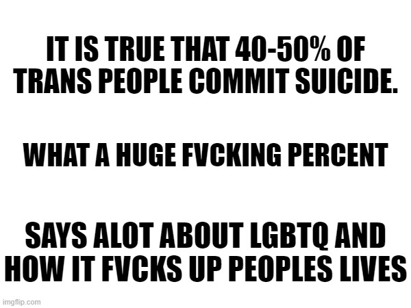 i hate lgbtq for many reasons, not for fun | IT IS TRUE THAT 40-50% OF TRANS PEOPLE COMMIT SUICIDE. WHAT A HUGE FVCKING PERCENT; SAYS ALOT ABOUT LGBTQ AND HOW IT FVCKS UP PEOPLES LIVES | image tagged in lmao | made w/ Imgflip meme maker