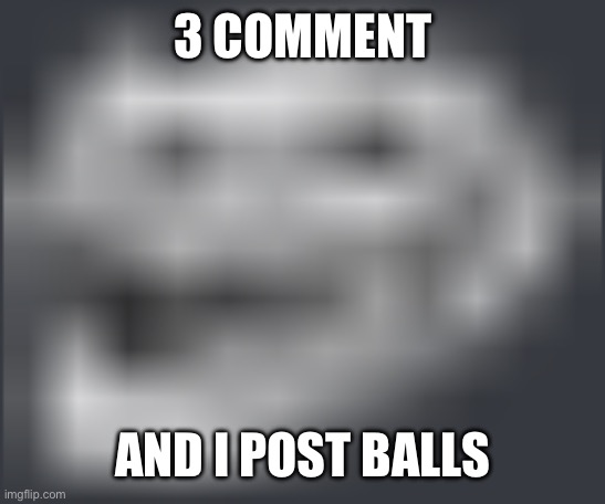 real | 3 COMMENT; AND I POST BALLS | image tagged in extremely low quality troll face | made w/ Imgflip meme maker