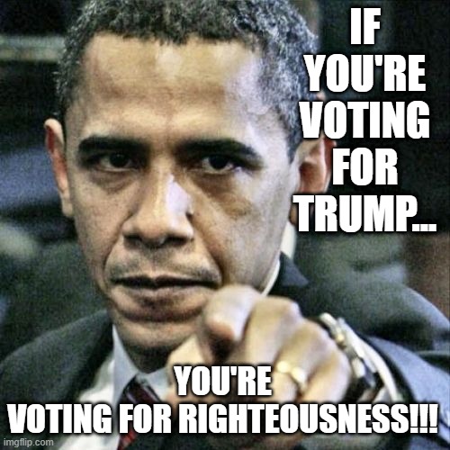 Pissed Off Obama | IF YOU'RE VOTING FOR TRUMP... YOU'RE VOTING FOR RIGHTEOUSNESS!!! | image tagged in memes,pissed off obama | made w/ Imgflip meme maker