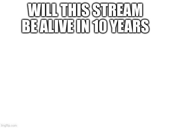 WILL THIS STREAM BE ALIVE IN 10 YEARS | made w/ Imgflip meme maker