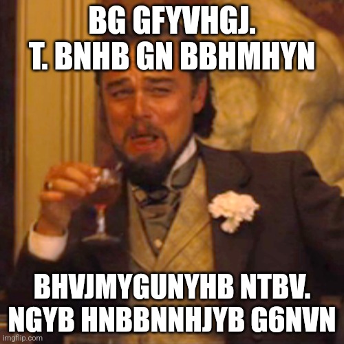 Laughing Leo | BG GFYVHGJ. T. BNHB GN BBHMHYN; BHVJMYGUNYHB NTBV. NGYB HNBBNNHJYB G6NVN | image tagged in memes,laughing leo,gtyhvffbf,hhgvg hyhyhbvgnb,hyhbbm,hhgbvvgg | made w/ Imgflip meme maker