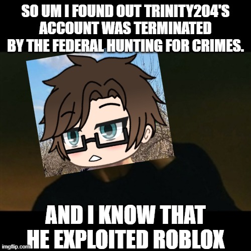 Trinity204 got BANNED | SO UM I FOUND OUT TRINITY204'S ACCOUNT WAS TERMINATED BY THE FEDERAL HUNTING FOR CRIMES. AND I KNOW THAT HE EXPLOITED ROBLOX | image tagged in memes,pop up school 2,pus2,male cara,roblox | made w/ Imgflip meme maker