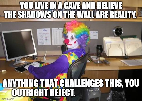 clown computer | YOU LIVE IN A CAVE AND BELIEVE THE SHADOWS ON THE WALL ARE REALITY. ANYTHING THAT CHALLENGES THIS, YOU OUTRIGHT REJECT. | image tagged in clown computer | made w/ Imgflip meme maker