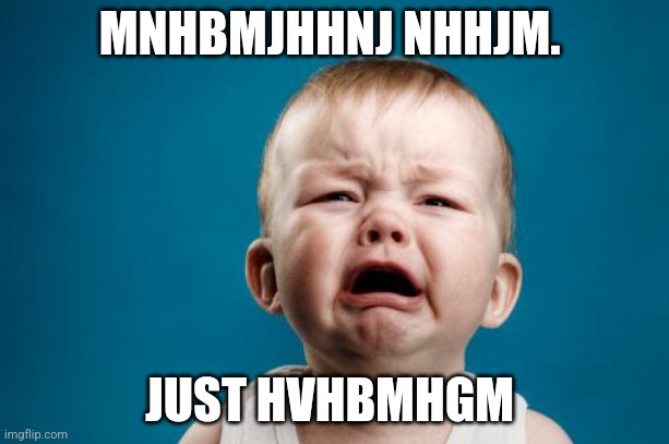 crybaby | MNHBMJHHNJ NHHJM. JUST HVHBMHGM | image tagged in crybaby | made w/ Imgflip meme maker