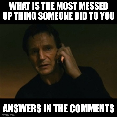 Real | WHAT IS THE MOST MESSED UP THING SOMEONE DID TO YOU; ANSWERS IN THE COMMENTS | image tagged in memes,liam neeson taken | made w/ Imgflip meme maker